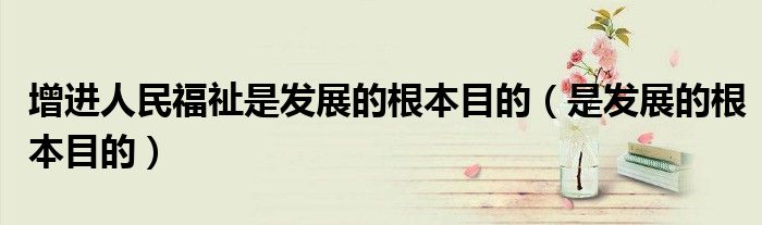 增進人民福祉是發(fā)展的根本目的（是發(fā)展的根本目的）