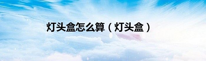 燈頭盒怎么算（燈頭盒）
