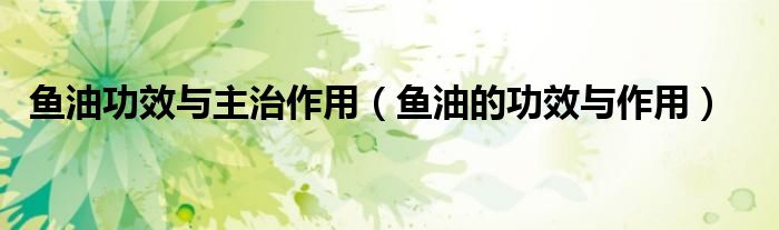 魚油功效與主治作用（魚油的功效與作用）