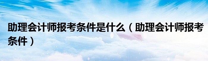 助理會計師報考條件是什么（助理會計師報考條件）