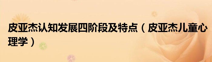 皮亞杰認(rèn)知發(fā)展四階段及特點（皮亞杰兒童心理學(xué)）