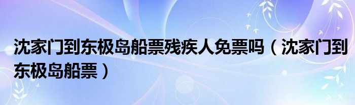 沈家門到東極島船票殘疾人免票嗎（沈家門到東極島船票）