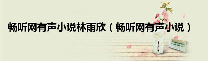 暢聽網(wǎng)有聲小說林雨欣（暢聽網(wǎng)有聲小說）