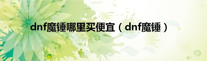 dnf魔錘哪里買便宜（dnf魔錘）