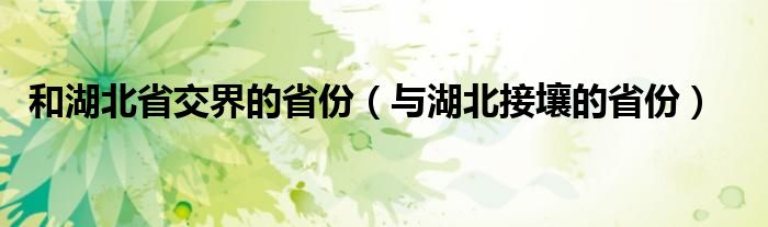 和湖北省交界的省份（與湖北接壤的省份）