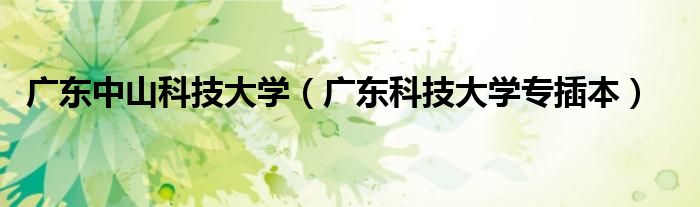 廣東中山科技大學(xué)（廣東科技大學(xué)專插本）