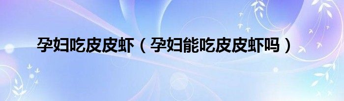 孕婦吃皮皮蝦（孕婦能吃皮皮蝦嗎）