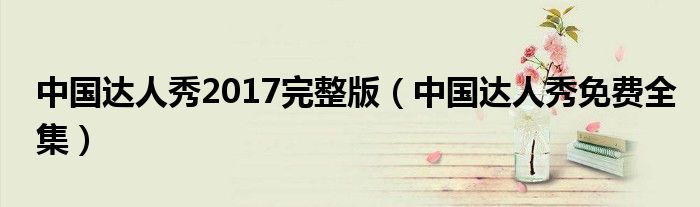 中國達人秀2017完整版（中國達人秀免費全集）