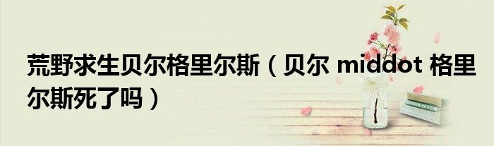 荒野求生貝爾格里爾斯（貝爾 middot 格里爾斯死了嗎）