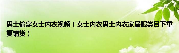 男士偷穿女士內(nèi)衣視頻（女士內(nèi)衣男士內(nèi)衣家居服類目下重復鋪貨）