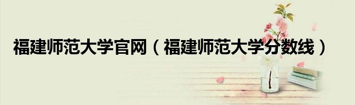福建師范大學(xué)官網(wǎng)（福建師范大學(xué)分?jǐn)?shù)線）