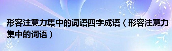 形容注意力集中的詞語四字成語（形容注意力集中的詞語）