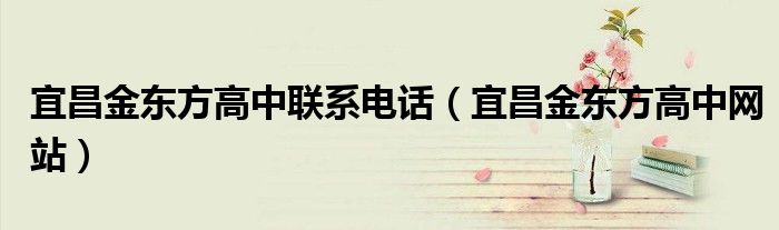 宜昌金東方高中聯(lián)系電話（宜昌金東方高中網(wǎng)站）