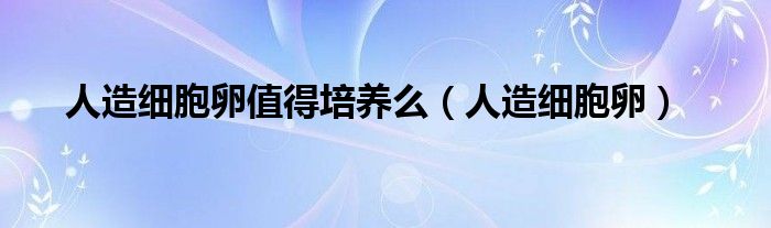 人造細(xì)胞卵值得培養(yǎng)么（人造細(xì)胞卵）