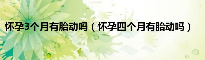 懷孕3個月有胎動嗎（懷孕四個月有胎動嗎）