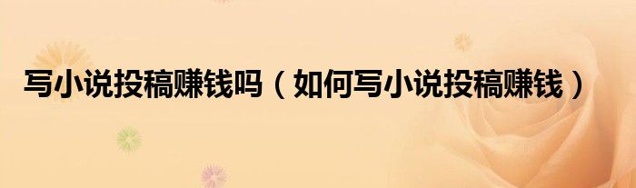 寫小說(shuō)投稿賺錢嗎（如何寫小說(shuō)投稿賺錢）