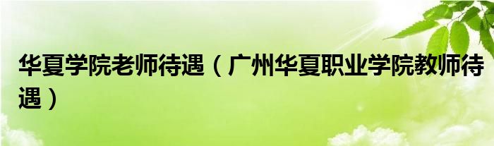 華夏學(xué)院老師待遇（廣州華夏職業(yè)學(xué)院教師待遇）