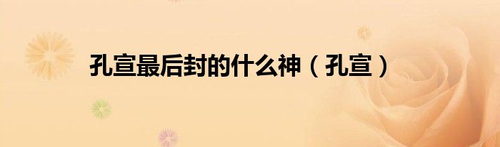 孔宣最后封的什么神（孔宣）