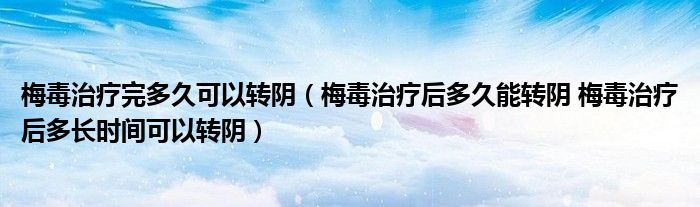 梅毒治療完多久可以轉(zhuǎn)陰（梅毒治療后多久能轉(zhuǎn)陰 梅毒治療后多長時(shí)間可以轉(zhuǎn)陰）