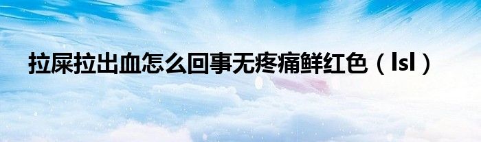 拉屎拉出血怎么回事無疼痛鮮紅色（lsl）