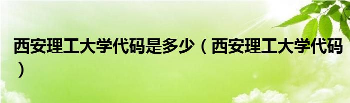 西安理工大學(xué)代碼是多少（西安理工大學(xué)代碼）