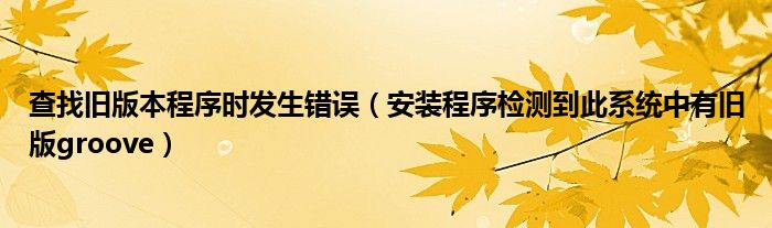 查找舊版本程序時(shí)發(fā)生錯(cuò)誤（安裝程序檢測(cè)到此系統(tǒng)中有舊版groove）