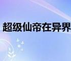 超級(jí)仙帝在異界百度百科（超級(jí)仙帝在異界）