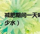 減肥期間一天喝多少水好（減肥期間一天喝多少水）