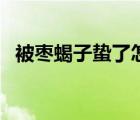 被棗蝎子蟄了怎么辦（被蝎子蟄了怎么辦）