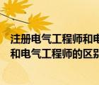 注冊電氣工程師和電氣工程師的區(qū)別在哪（注冊電氣工程師和電氣工程師的區(qū)別）