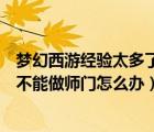 夢(mèng)幻西游經(jīng)驗(yàn)太多了做不了師門怎么辦（夢(mèng)幻西游經(jīng)驗(yàn)太多不能做師門怎么辦）