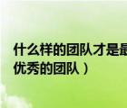 什么樣的團(tuán)隊才是最優(yōu)秀的團(tuán)隊英語（什么樣的團(tuán)隊才是最優(yōu)秀的團(tuán)隊）