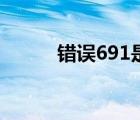錯(cuò)誤691是怎么回事（錯(cuò)誤691）