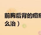 前胸后背的痘痘怎么治療（前胸后背長(zhǎng)痘痘怎么治）