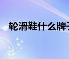 輪滑鞋什么牌子好 有哪些好的輪滑鞋品牌