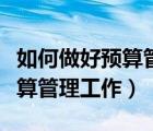 如何做好預(yù)算管理工作心得體會（如何做好預(yù)算管理工作）
