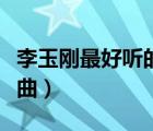 李玉剛最好聽的歌曲精選（李玉剛最好聽的歌曲）