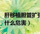 肝移植膽管擴(kuò)張會(huì)有什么危害（膽管擴(kuò)張會(huì)有什么危害）
