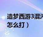 造夢西游3混沌怎么打視頻（造夢西游3混沌怎么打）