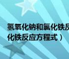 氫氧化鈉和氯化鐵反應(yīng)方程式的化學方程式（氫氧化鈉和氯化鐵反應(yīng)方程式）