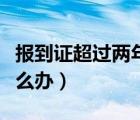 報到證超過兩年怎么辦理（報到證超過兩年怎么辦）