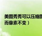 美圖秀秀可以壓縮圖片大小嗎（美圖秀秀怎么壓縮圖片大小而像素不變）