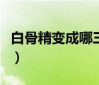 白骨精變成哪三個人（白骨精三次變成了什么）