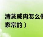清蒸咸肉怎么做好吃（咸肉怎么做好吃又簡(jiǎn)單家常的）