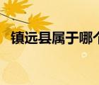 鎮(zhèn)遠(yuǎn)縣屬于哪個(gè)市區(qū)（鎮(zhèn)遠(yuǎn)縣屬于哪個(gè)市）