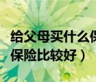 給父母買(mǎi)什么保險(xiǎn)比較好一些（給父母買(mǎi)什么保險(xiǎn)比較好）