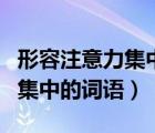 形容注意力集中的詞語四字成語（形容注意力集中的詞語）
