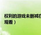 權(quán)利的游戲未刪減在線觀看第一季（權(quán)利的游戲未刪減在線觀看）