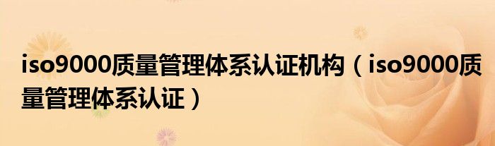 iso9000質(zhì)量管理體系認(rèn)證機(jī)構(gòu)（iso9000質(zhì)量管理體系認(rèn)證）