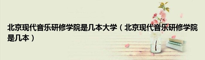 北京現(xiàn)代音樂研修學(xué)院是幾本大學(xué)（北京現(xiàn)代音樂研修學(xué)院是幾本）